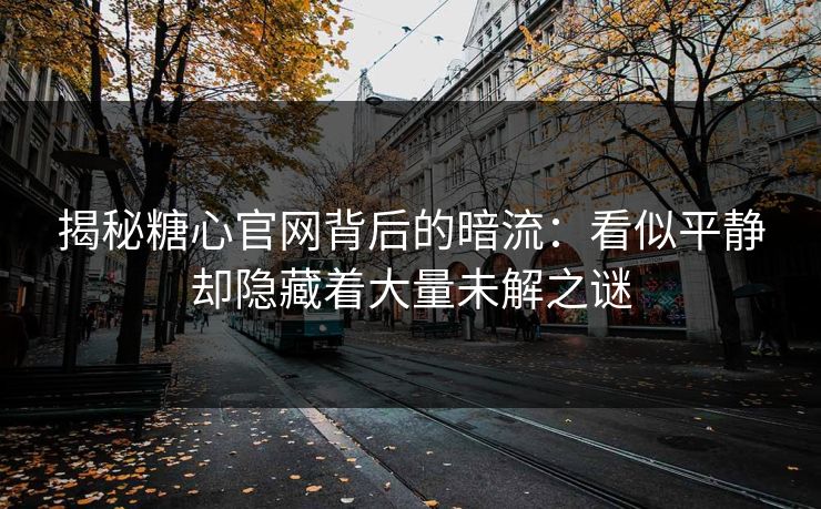 揭秘糖心官网背后的暗流：看似平静却隐藏着大量未解之谜  第1张