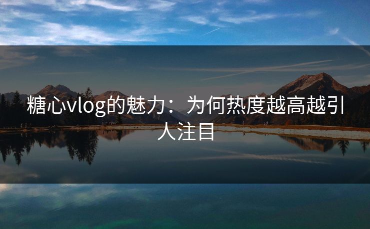 糖心vlog的魅力：为何热度越高越引人注目