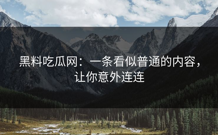 黑料吃瓜网：一条看似普通的内容，让你意外连连