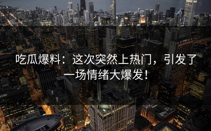 吃瓜爆料：这次突然上热门，引发了一场情绪大爆发！  第1张