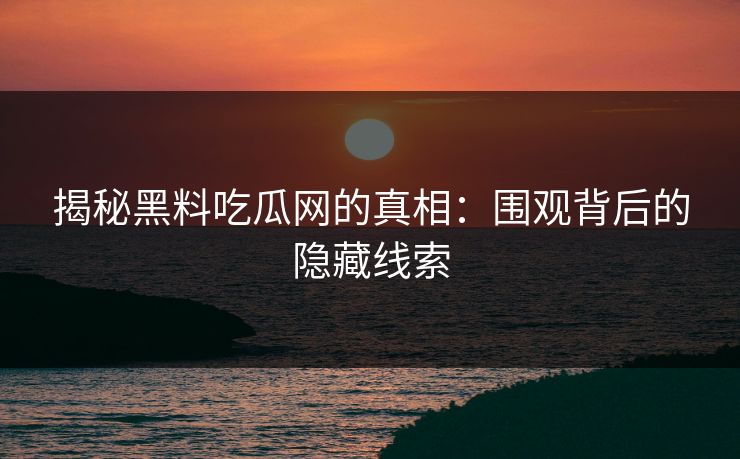 揭秘黑料吃瓜网的真相：围观背后的隐藏线索