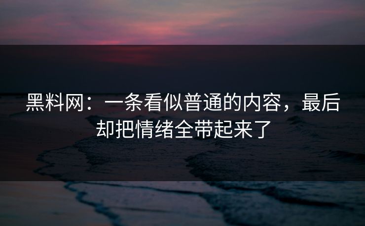 黑料网：一条看似普通的内容，最后却把情绪全带起来了