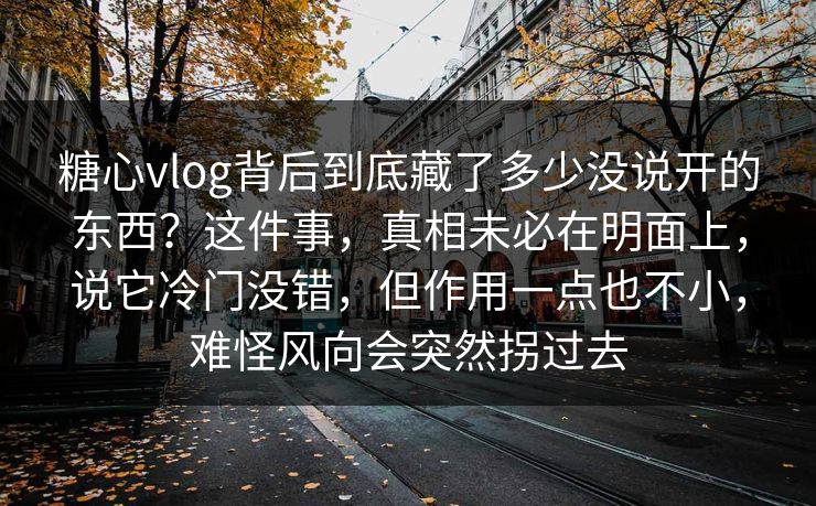 糖心vlog背后到底藏了多少没说开的东西？这件事，真相未必在明面上，说它冷门没错，但作用一点也不小，难怪风向会突然拐过去