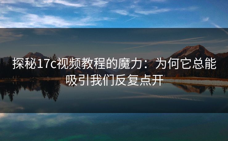 探秘17c视频教程的魔力：为何它总能吸引我们反复点开