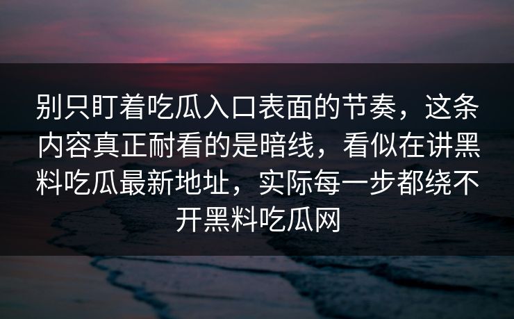 别只盯着吃瓜入口表面的节奏，这条内容真正耐看的是暗线，看似在讲黑料吃瓜最新地址，实际每一步都绕不开黑料吃瓜网  第1张