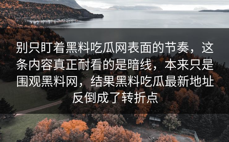 别只盯着黑料吃瓜网表面的节奏，这条内容真正耐看的是暗线，本来只是围观黑料网，结果黑料吃瓜最新地址反倒成了转折点  第1张