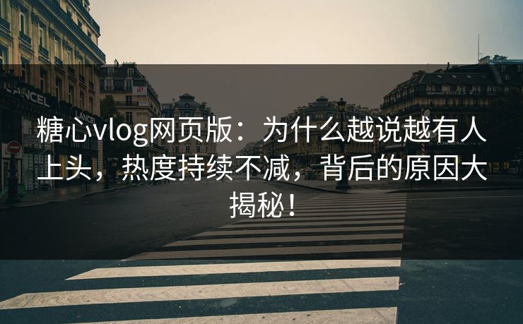 糖心vlog网页版：为什么越说越有人上头，热度持续不减，背后的原因大揭秘！  第1张