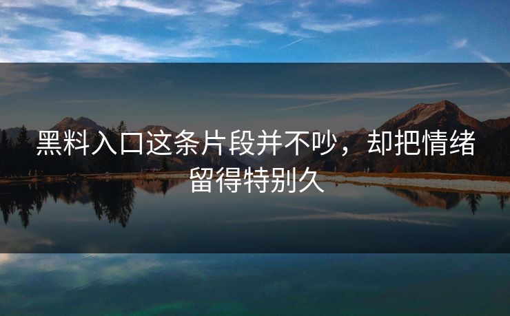 黑料入口这条片段并不吵，却把情绪留得特别久  第1张