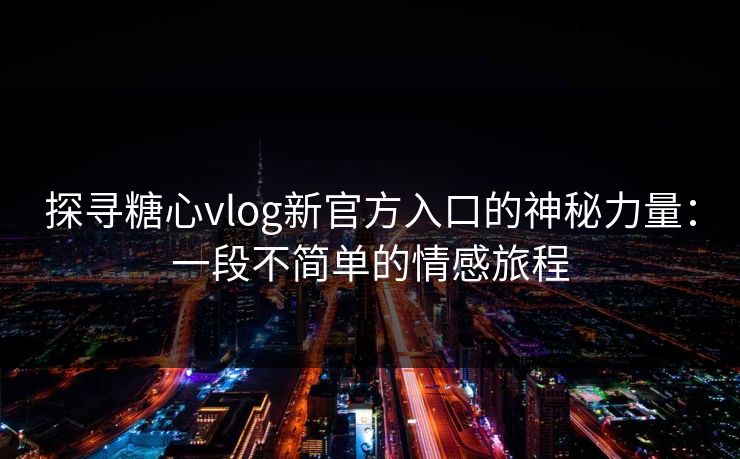 探寻糖心vlog新官方入口的神秘力量：一段不简单的情感旅程