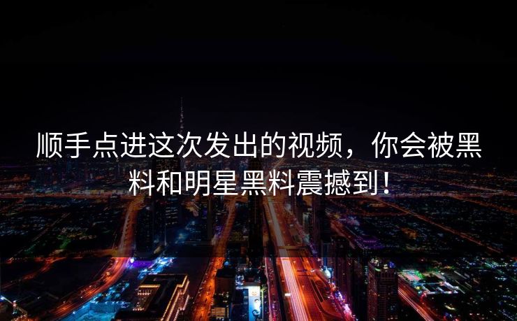 顺手点进这次发出的视频，你会被黑料和明星黑料震撼到！