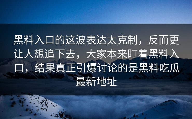 黑料入口的这波表达太克制，反而更让人想追下去，大家本来盯着黑料入口，结果真正引爆讨论的是黑料吃瓜最新地址  第1张