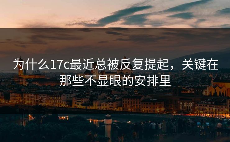 为什么17c最近总被反复提起，关键在那些不显眼的安排里  第1张