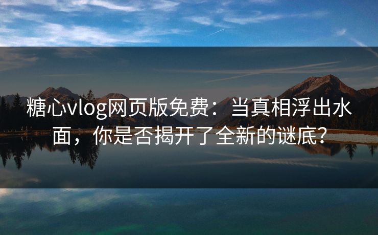 糖心vlog网页版免费：当真相浮出水面，你是否揭开了全新的谜底？
