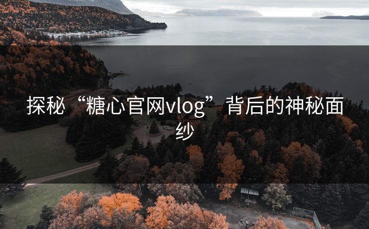 探秘“糖心官网vlog”背后的神秘面纱
