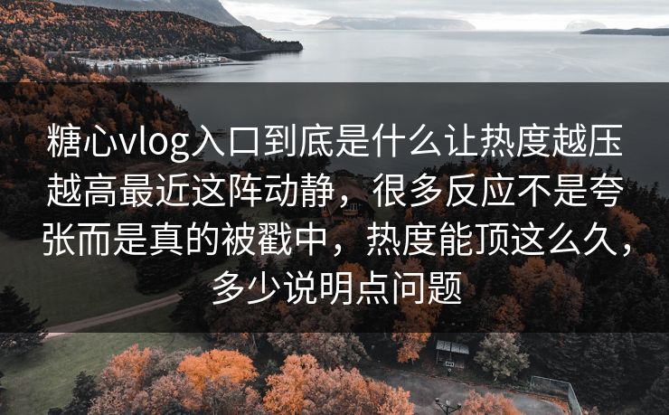 糖心vlog入口到底是什么让热度越压越高最近这阵动静，很多反应不是夸张而是真的被戳中，热度能顶这么久，多少说明点问题