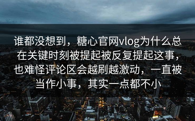 谁都没想到，糖心官网vlog为什么总在关键时刻被提起被反复提起这事，也难怪评论区会越刷越激动，一直被当作小事，其实一点都不小