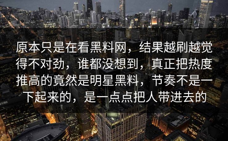 原本只是在看黑料网，结果越刷越觉得不对劲，谁都没想到，真正把热度推高的竟然是明星黑料，节奏不是一下起来的，是一点点把人带进去的