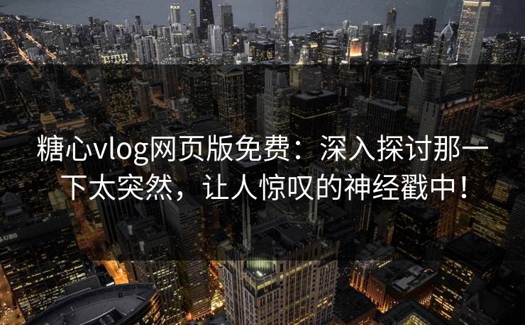 糖心vlog网页版免费：深入探讨那一下太突然，让人惊叹的神经戳中！  第1张