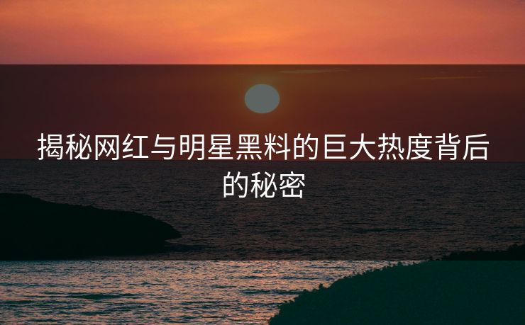 揭秘网红与明星黑料的巨大热度背后的秘密 第1张 揭秘网红与明星黑料的巨大热度背后的秘密 第1张