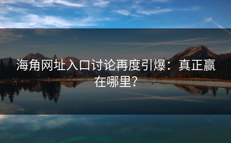 海角网址入口讨论再度引爆：真正赢在哪里？  第1张