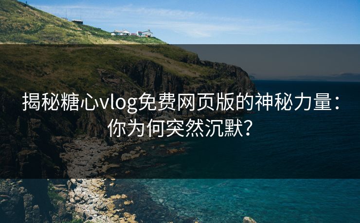 揭秘糖心vlog免费网页版的神秘力量：你为何突然沉默？