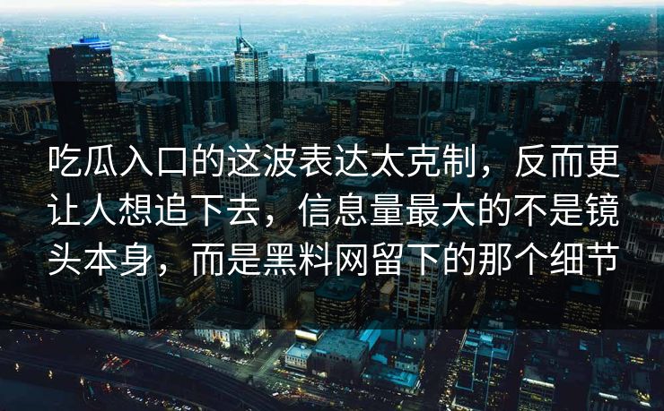 吃瓜入口的这波表达太克制,反而更让人想追下去,信息量最大的不是镜头本身,而是黑料网留下的那个细节 第1张 吃瓜入口的这波表达太克制,反而更让人想追下去,信息量最大的不是镜头本身,而是黑料网留下的那个细节 第1张