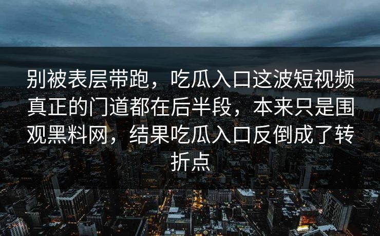 别被表层带跑，吃瓜入口这波短视频真正的门道都在后半段，本来只是围观黑料网，结果吃瓜入口反倒成了转折点  第1张