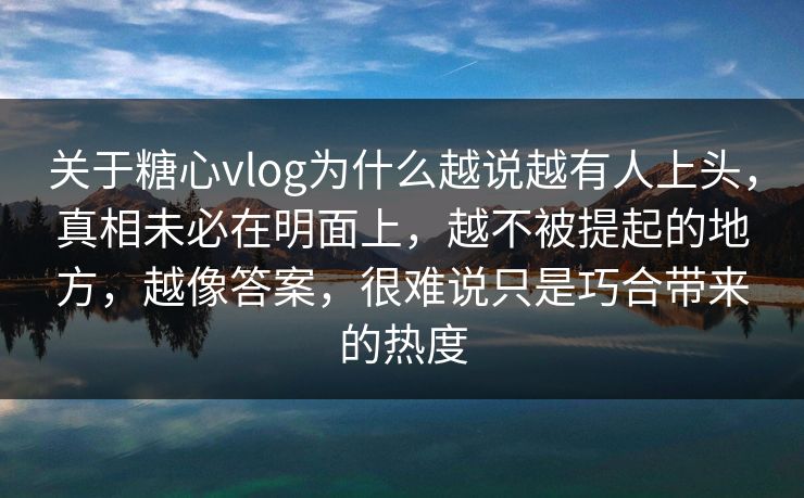关于糖心vlog为什么越说越有人上头,真相未必在明面上,越不被提起的地方,越像答案,很难说只是巧合带来的热度 第1张 关于糖心vlog为什么越说越有人上头,真相未必在明面上,越不被提起的地方,越像答案,很难说只是巧合带来的热度 第1张