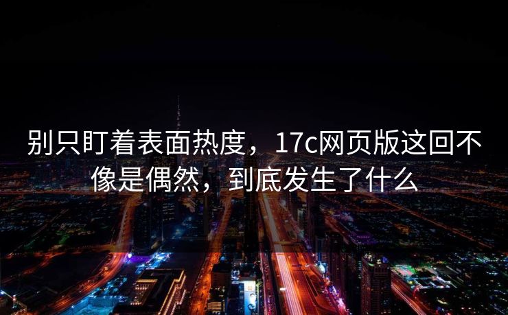 别只盯着表面热度，17c网页版这回不像是偶然，到底发生了什么  第1张