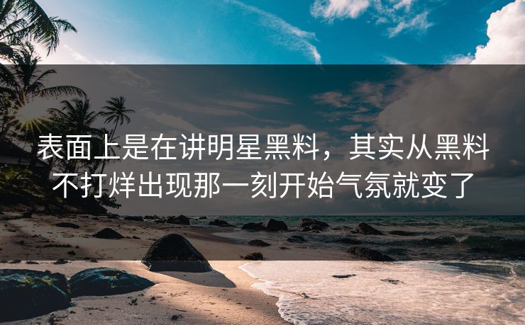 表面上是在讲明星黑料，其实从黑料不打烊出现那一刻开始气氛就变了  第1张