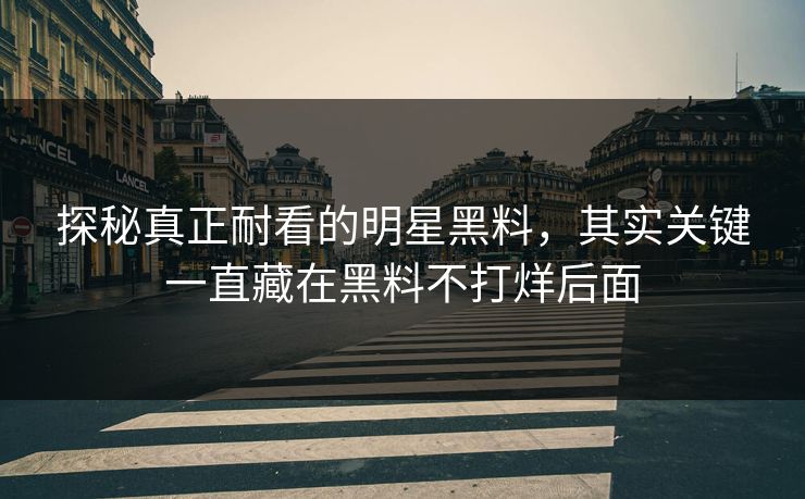 探秘真正耐看的明星黑料，其实关键一直藏在黑料不打烊后面