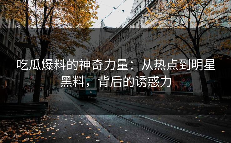 吃瓜爆料的神奇力量:从热点到明星黑料,背后的诱惑力 第1张 吃瓜爆料的神奇力量:从热点到明星黑料,背后的诱惑力 第1张
