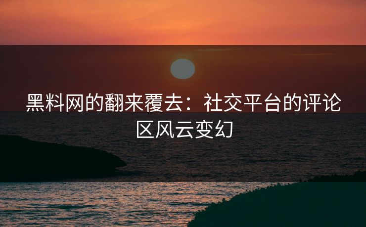 黑料网的翻来覆去：社交平台的评论区风云变幻