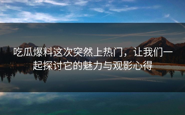 吃瓜爆料这次突然上热门，让我们一起探讨它的魅力与观影心得  第1张