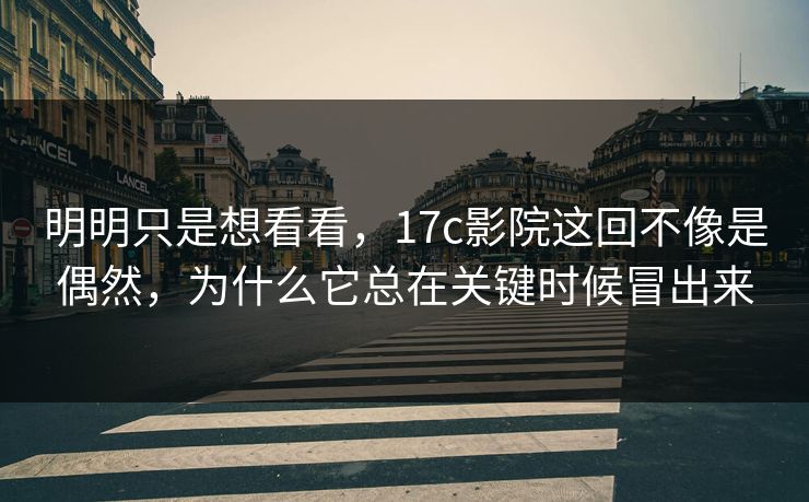 明明只是想看看,17c影院这回不像是偶然,为什么它总在关键时候冒出来 第1张 明明只是想看看,17c影院这回不像是偶然,为什么它总在关键时候冒出来 第1张