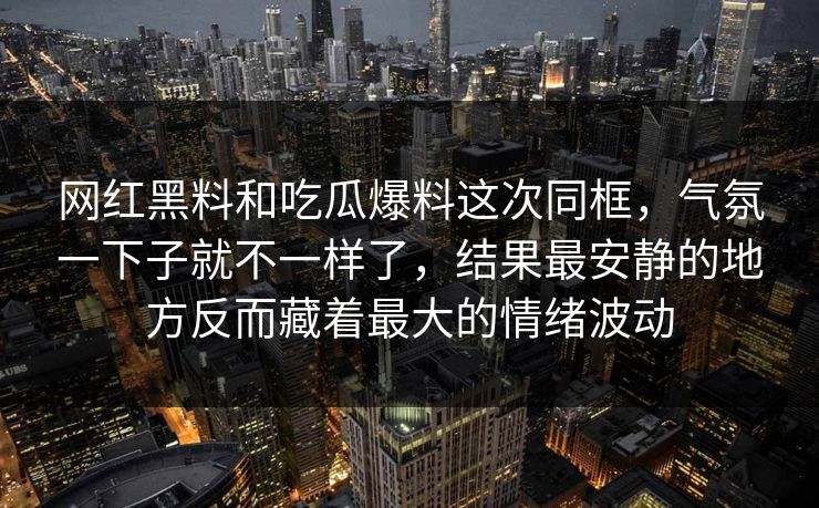 网红黑料和吃瓜爆料这次同框，气氛一下子就不一样了，结果最安静的地方反而藏着最大的情绪波动  第1张