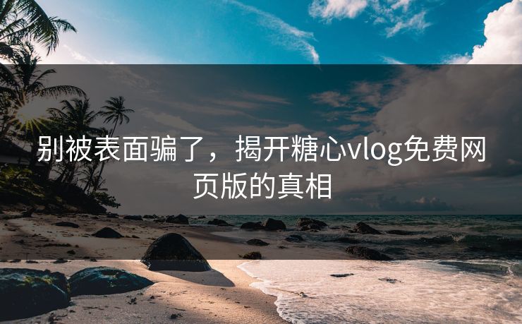 别被表面骗了，揭开糖心vlog免费网页版的真相