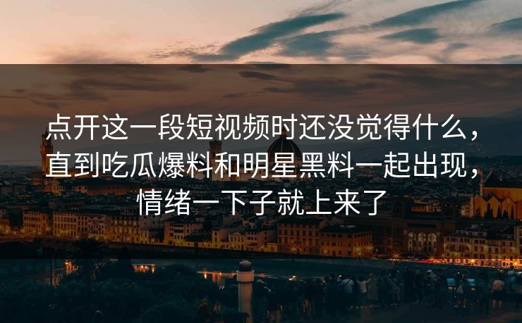 点开这一段短视频时还没觉得什么,直到吃瓜爆料和明星黑料一起出现,情绪一下子就上来了 第1张 点开这一段短视频时还没觉得什么,直到吃瓜爆料和明星黑料一起出现,情绪一下子就上来了 第1张