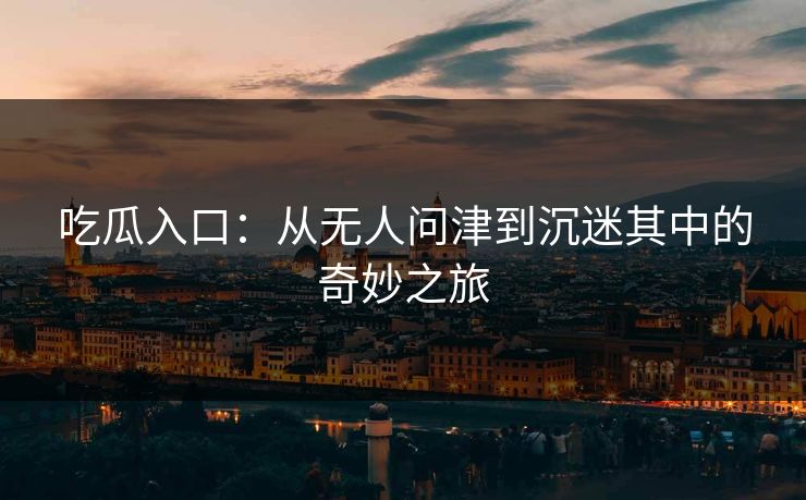 吃瓜入口：从无人问津到沉迷其中的奇妙之旅