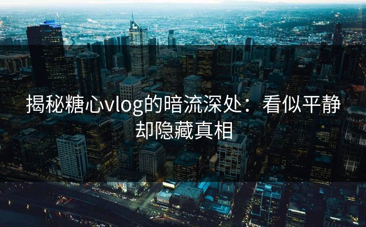 揭秘糖心vlog的暗流深处：看似平静却隐藏真相  第1张